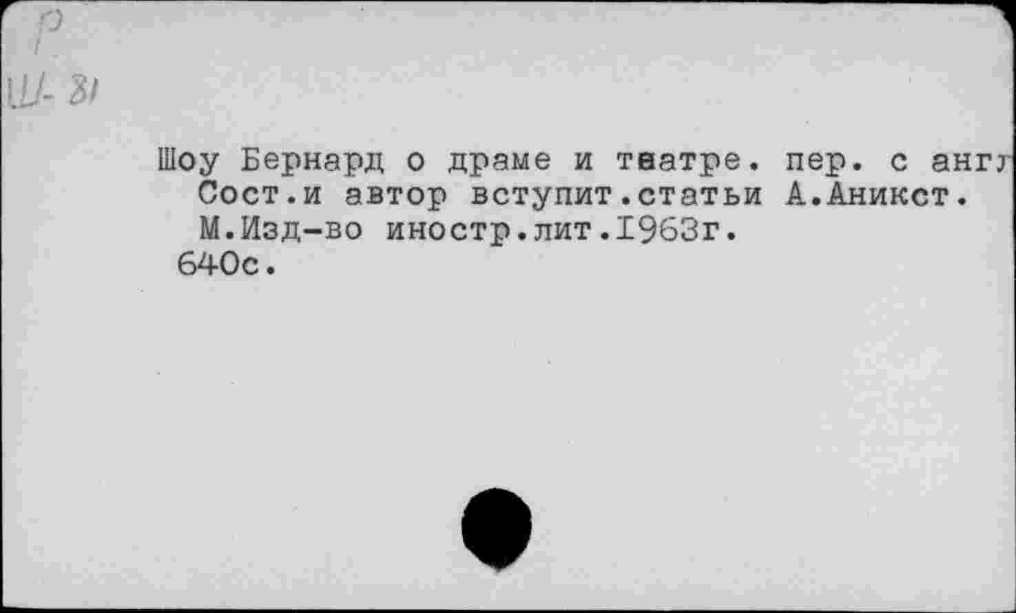 ﻿[1Л 3/
Шоу Бернард о драме и театре, пер. с ангт Сост.и автор вступит.статьи А.Аникст. М.Изд-во иностр.лит.1963г.
640с.